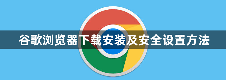 谷歌浏览器下载安装及安全设置方法1