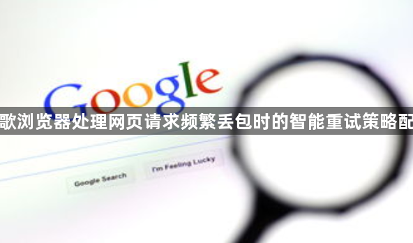 谷歌浏览器处理网页请求频繁丢包时的智能重试策略配置1