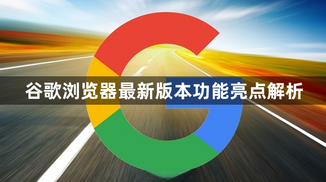 谷歌浏览器最新版本功能亮点解析1