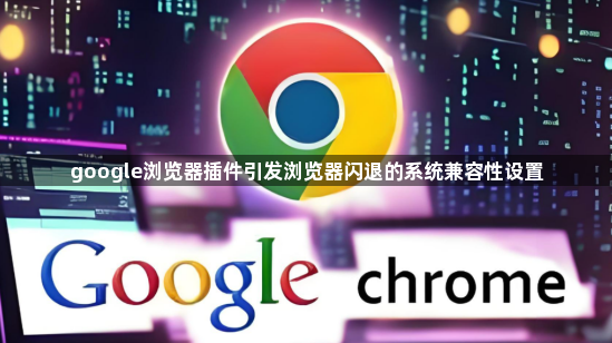 google浏览器插件引发浏览器闪退的系统兼容性设置1