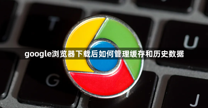 google浏览器下载后如何管理缓存和历史数据1