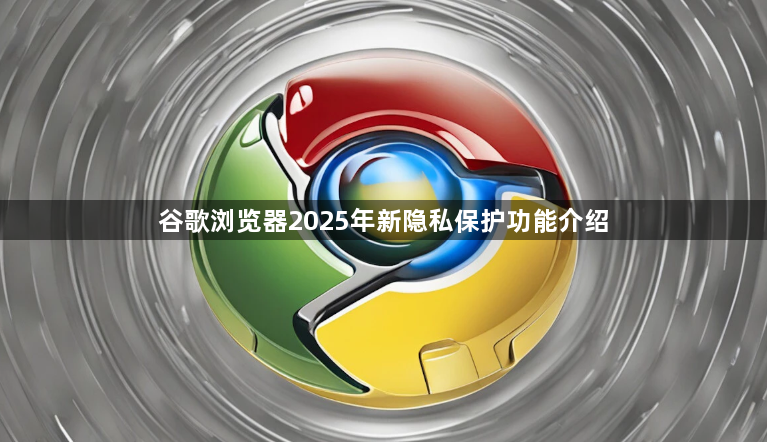 谷歌浏览器2025年新隐私保护功能介绍1