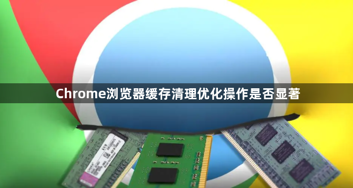 Chrome浏览器缓存清理优化操作是否显著1