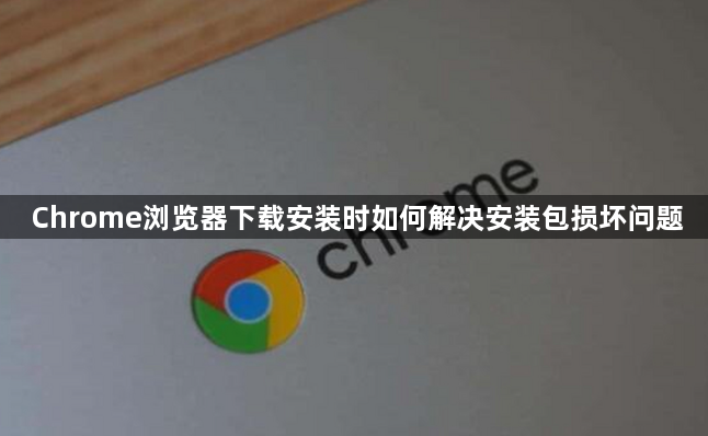 Chrome浏览器下载安装时如何解决安装包损坏问题1