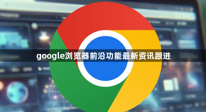 google浏览器前沿功能最新资讯跟进1