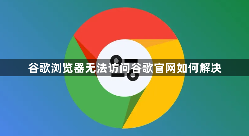 谷歌浏览器无法访问谷歌官网如何解决1