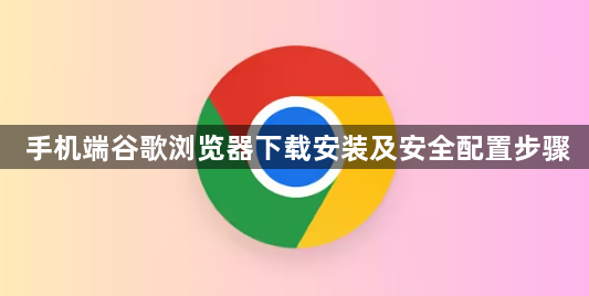 手机端谷歌浏览器下载安装及安全配置步骤1