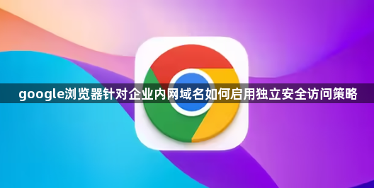 google浏览器针对企业内网域名如何启用独立安全访问策略1