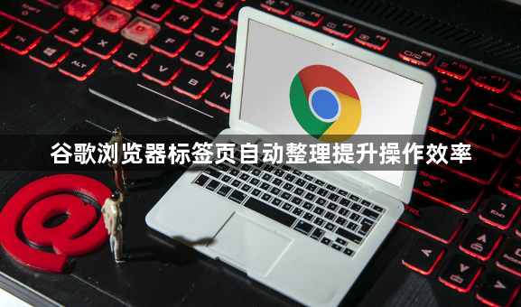 谷歌浏览器标签页自动整理提升操作效率1