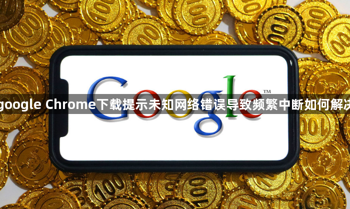 google Chrome下载提示未知网络错误导致频繁中断如何解决1