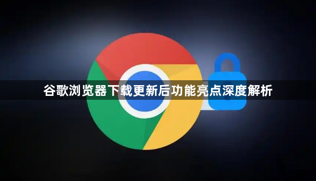 谷歌浏览器下载更新后功能亮点深度解析1