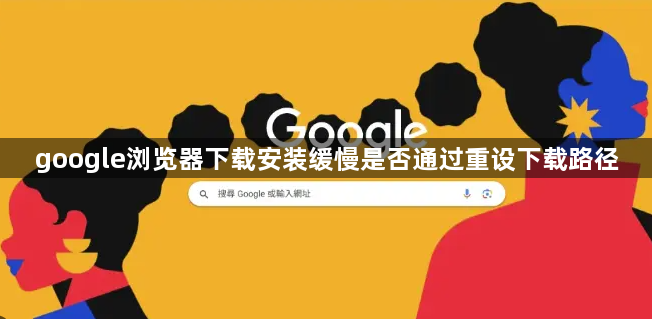 google浏览器下载安装缓慢是否通过重设下载路径1