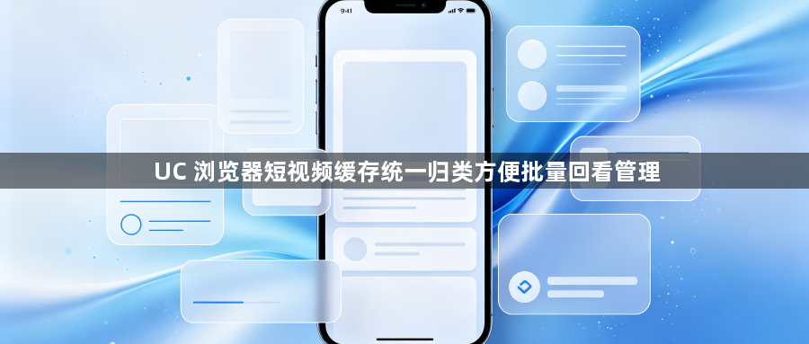 UC 浏览器短视频缓存统一归类方便批量回看管理1