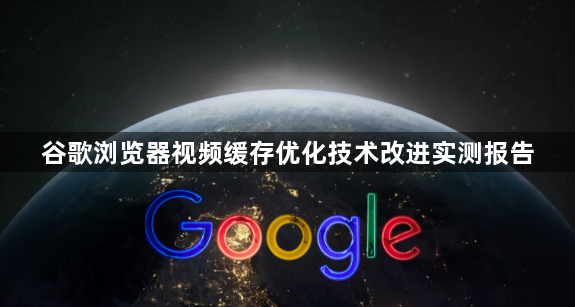 谷歌浏览器视频缓存优化技术改进实测报告1