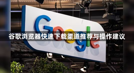 谷歌浏览器快速下载渠道推荐与操作建议1