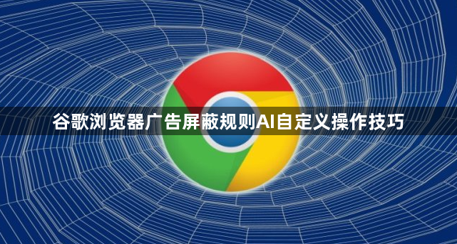 谷歌浏览器广告屏蔽规则AI自定义操作技巧1