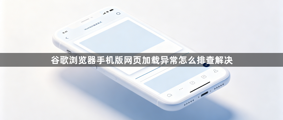 谷歌浏览器手机版网页加载异常怎么排查解决1