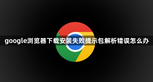 google浏览器下载安装失败提示包解析错误怎么办1