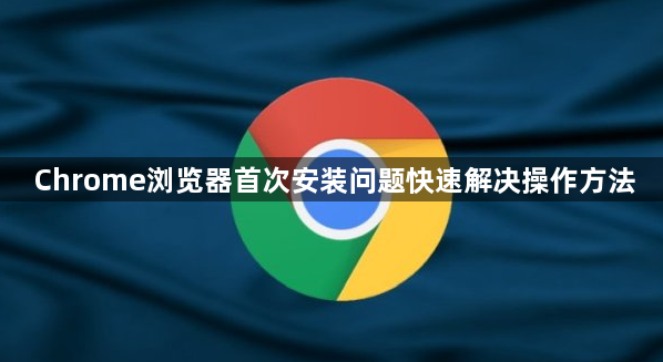Chrome浏览器首次安装问题快速解决操作方法1