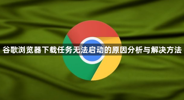 谷歌浏览器下载任务无法启动的原因分析与解决方法1