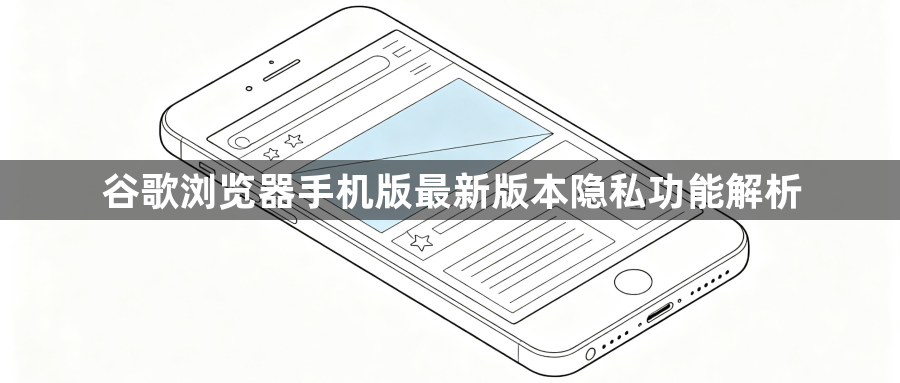 谷歌浏览器手机版最新版本隐私功能解析1