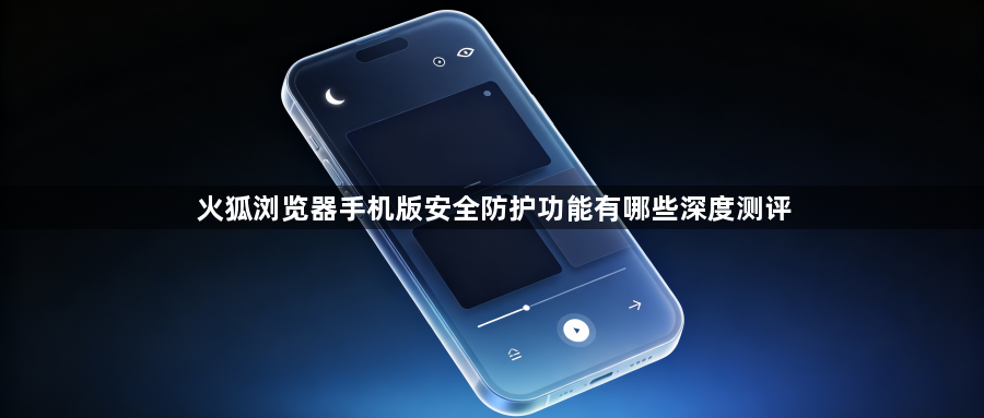 火狐浏览器手机版安全防护功能有哪些深度测评1