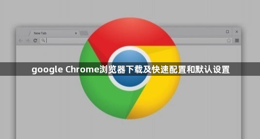 google Chrome浏览器下载及快速配置和默认设置1