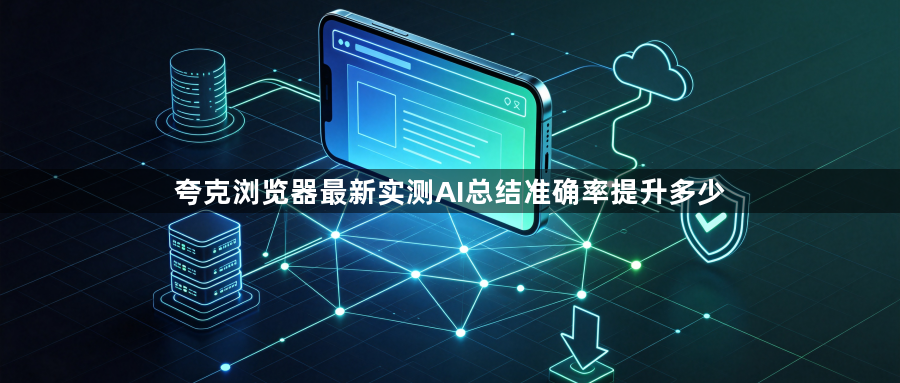 夸克浏览器最新实测AI总结准确率提升多少1