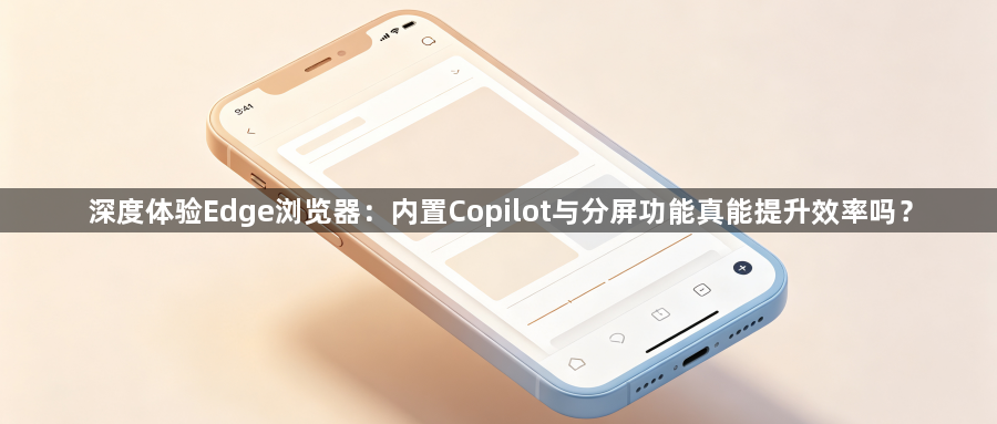 深度体验Edge浏览器:内置Copilot与分屏功能真能提升效率吗?1