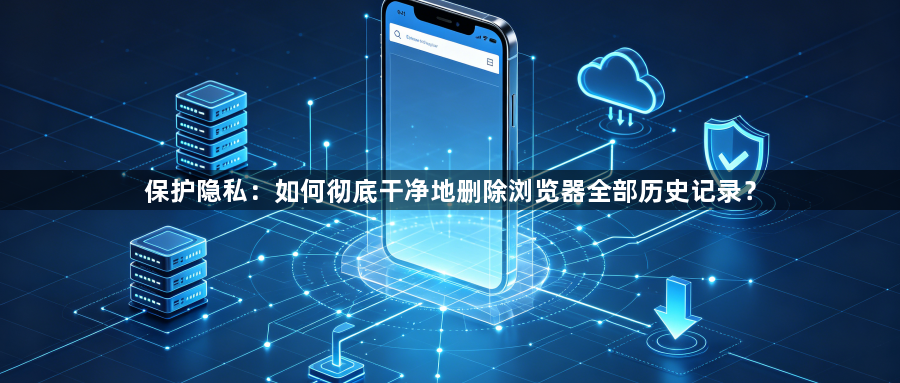 保护隐私:如何彻底干净地删除浏览器全部历史记录?1