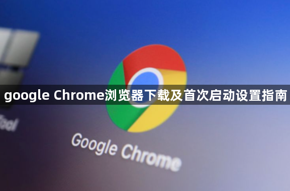 google Chrome浏览器下载及首次启动设置指南1