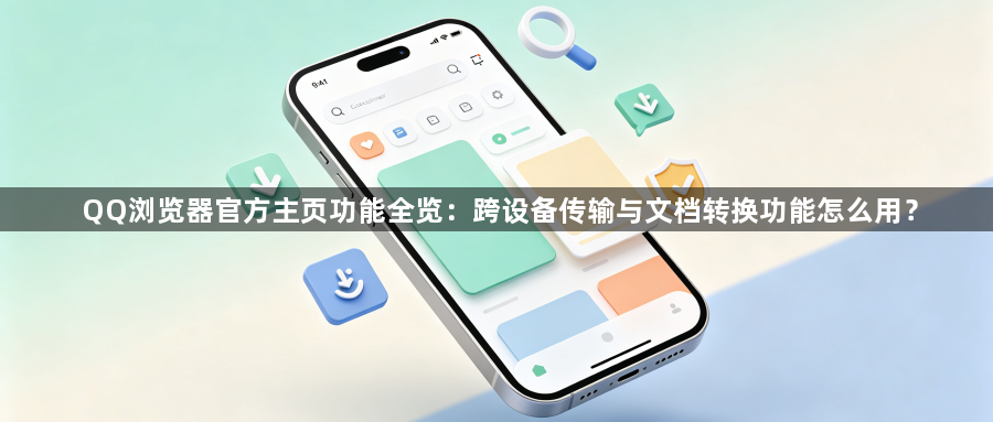 QQ浏览器官方主页功能全览：跨设备传输与文档转换功能怎么用？1