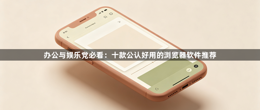 办公与娱乐党必看:十款公认好用的浏览器软件推荐1