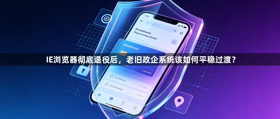 IE浏览器彻底退役后，老旧政企系统该如何平稳过渡？1